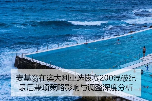 麦基翁在澳大利亚选拔赛200混破纪录后兼项策略影响与调整深度分析