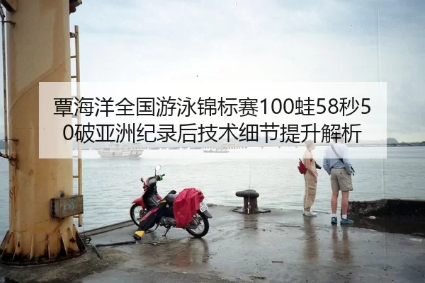覃海洋全国游泳锦标赛100蛙58秒50破亚洲纪录后技术细节提升解析
