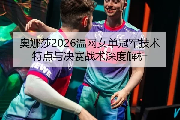 奥娜莎2026温网女单冠军技术特点与决赛战术深度解析