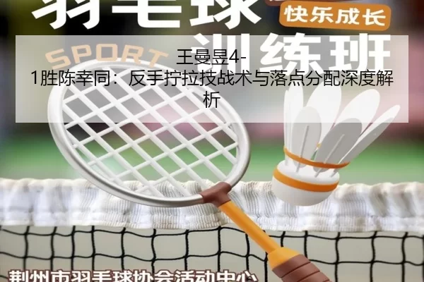 王曼昱4-1胜陈幸同：反手拧拉技战术与落点分配深度解析